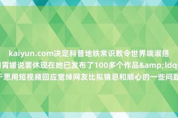 kaiyun.com决定科普地铁常识敕令世界端淑搭车&rdquo;田霄媛说罢休现在她已发布了100多个作品&ldquo;我的初志很通俗等于思用短视频回应宽绰网友比拟猜忌和顺心的一些问题&rdquo;田霄媛示意为东谈主好意思心善的田霄媛点赞！    -云开app官方入口下载