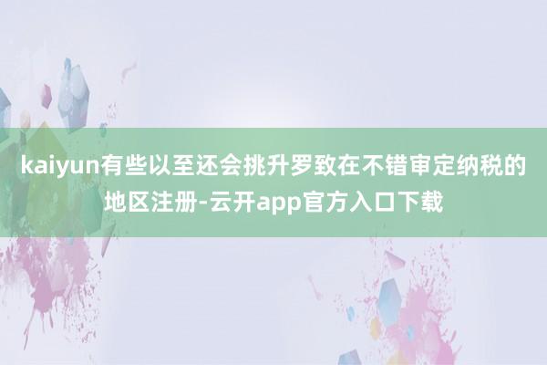 kaiyun有些以至还会挑升罗致在不错审定纳税的地区注册-云开app官方入口下载