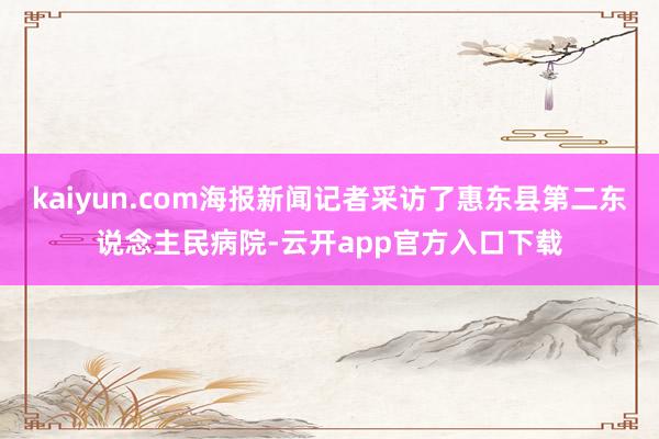 kaiyun.com海报新闻记者采访了惠东县第二东说念主民病院-云开app官方入口下载