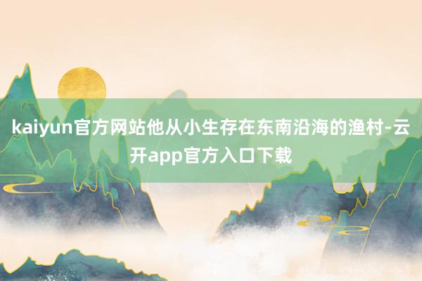 kaiyun官方网站他从小生存在东南沿海的渔村-云开app官方入口下载