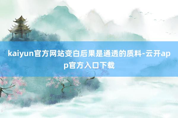 kaiyun官方网站变白后果是通透的质料-云开app官方入口下载