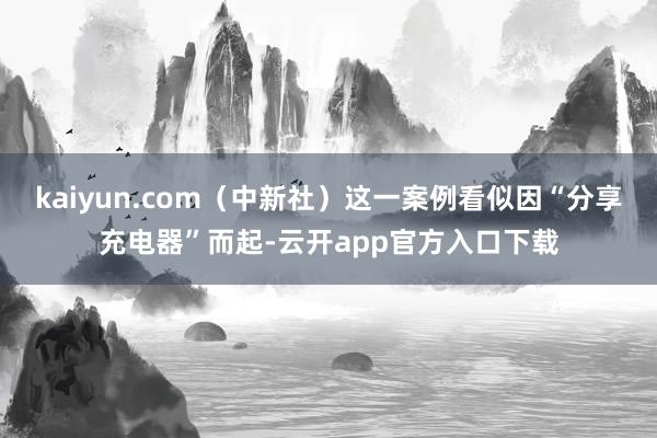 kaiyun.com（中新社）这一案例看似因“分享充电器”而起-云开app官方入口下载