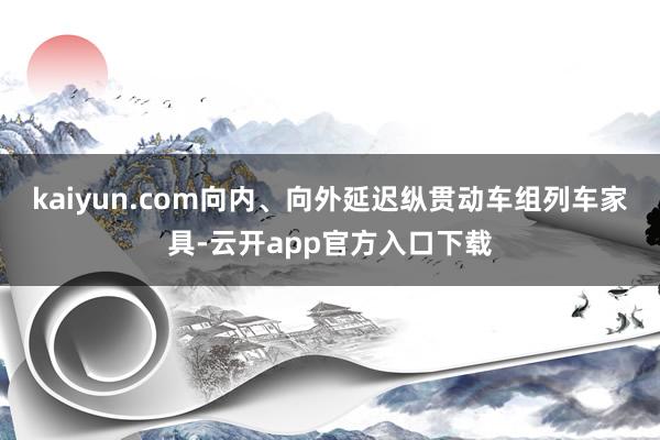 kaiyun.com向内、向外延迟纵贯动车组列车家具-云开app官方入口下载