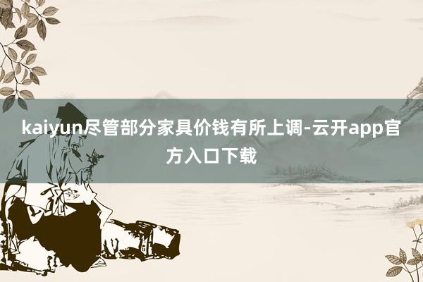 kaiyun尽管部分家具价钱有所上调-云开app官方入口下载