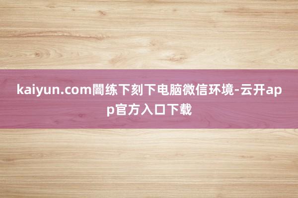 kaiyun.com闇练下刻下电脑微信环境-云开app官方入口下载