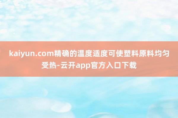 kaiyun.com精确的温度适度可使塑料原料均匀受热-云开app官方入口下载