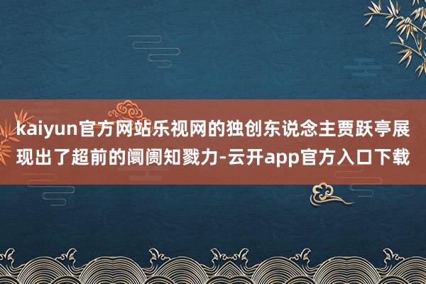 kaiyun官方网站乐视网的独创东说念主贾跃亭展现出了超前的阛阓知戮力-云开app官方入口下载