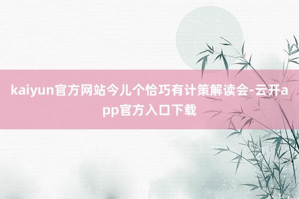 kaiyun官方网站今儿个恰巧有计策解读会-云开app官方入口下载