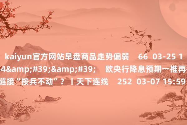 kaiyun官方网站早盘商品走势偏弱    66  03-25 14:06     03&#39;54&#39;&#39;    欧央行降息预期一推再推 今晚会否链接“按兵不动”？丨天下连线    252  03-07 15:59     04&#39;45&#39;&#39;    乐言买卖：一向直营的海底捞绽放加盟了 背后原因几何    64  03-07 13:00     01&#39;2