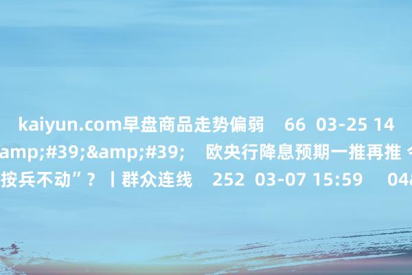 kaiyun.com早盘商品走势偏弱    66  03-25 14:06     03&#39;54&#39;&#39;    欧央行降息预期一推再推 今晚会否接续“按兵不动”？丨群众连线    252  03-07 15:59     04&#39;45&#39;&#39;    乐言交易：一向直营的海底捞绽开加盟了 背后原因几何    64  03-07 13:00     01&#39;2