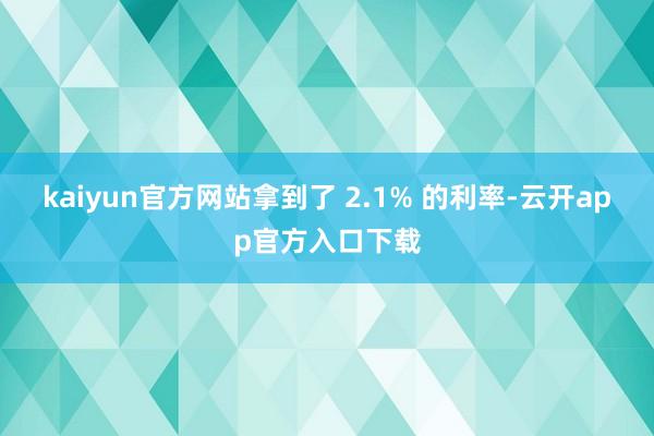 kaiyun官方网站拿到了 2.1% 的利率-云开app官方入口下载