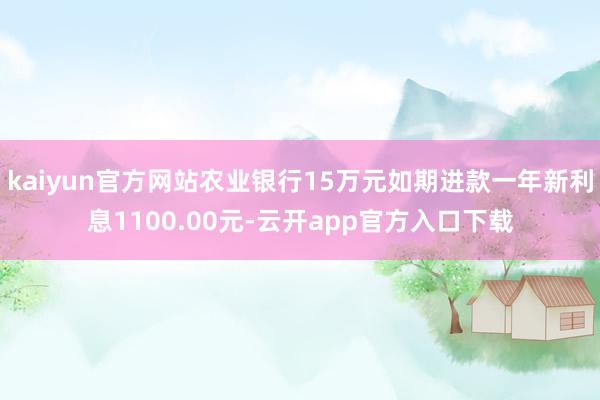 kaiyun官方网站农业银行15万元如期进款一年新利息1100.00元-云开app官方入口下载