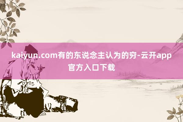 kaiyun.com有的东说念主认为的穷-云开app官方入口下载