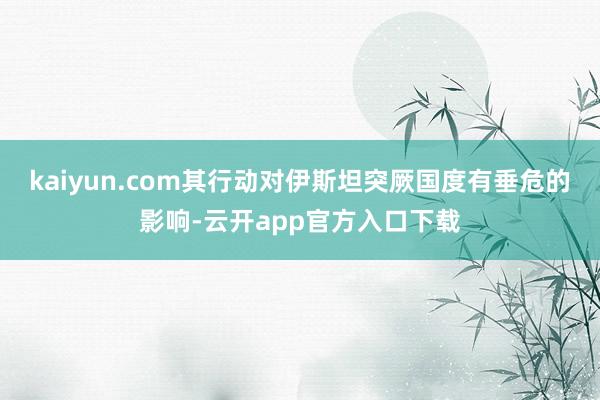 kaiyun.com其行动对伊斯坦突厥国度有垂危的影响-云开app官方入口下载
