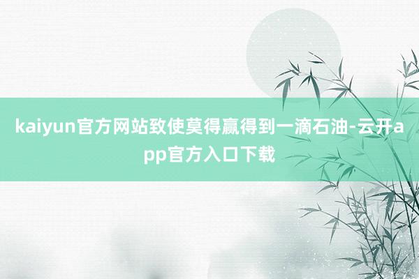 kaiyun官方网站致使莫得赢得到一滴石油-云开app官方入口下载