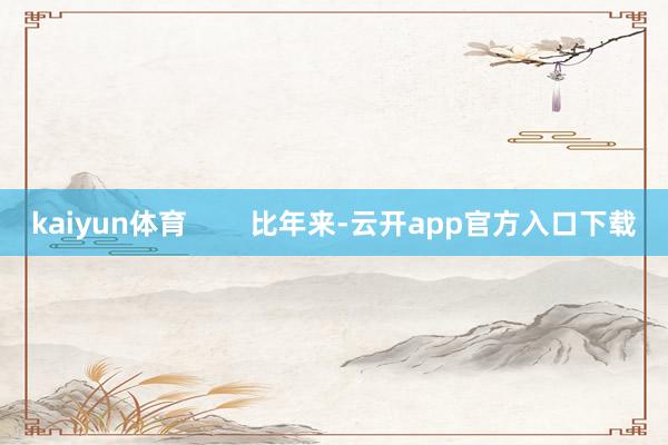 kaiyun体育        比年来-云开app官方入口下载