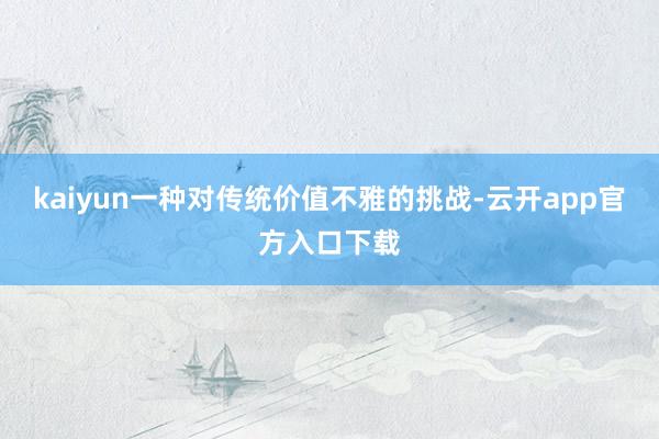 kaiyun一种对传统价值不雅的挑战-云开app官方入口下载