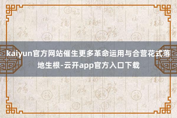 kaiyun官方网站催生更多革命运用与合营花式落地生根-云开app官方入口下载