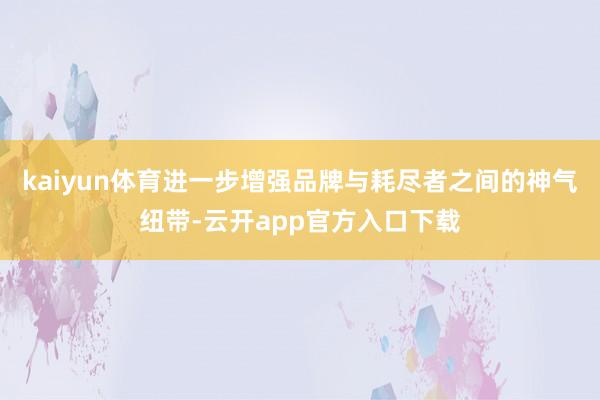 kaiyun体育进一步增强品牌与耗尽者之间的神气纽带-云开app官方入口下载