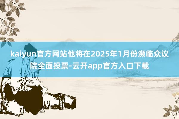 kaiyun官方网站他将在2025年1月份濒临众议院全面投票-云开app官方入口下载