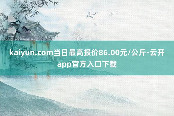 kaiyun.com当日最高报价86.00元/公斤-云开app官方入口下载