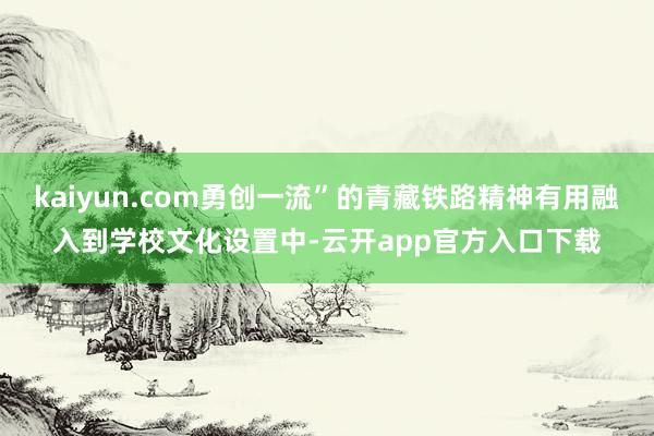 kaiyun.com勇创一流”的青藏铁路精神有用融入到学校文化设置中-云开app官方入口下载