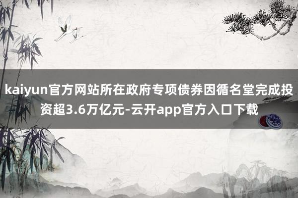 kaiyun官方网站所在政府专项债券因循名堂完成投资超3.6万亿元-云开app官方入口下载