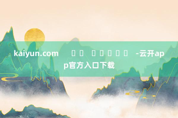 kaiyun.com      		  					  -云开app官方入口下载