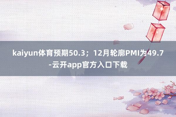 kaiyun体育预期50.3；12月轮廓PMI为49.7-云开app官方入口下载