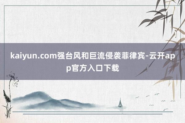 kaiyun.com强台风和巨流侵袭菲律宾-云开app官方入口下载