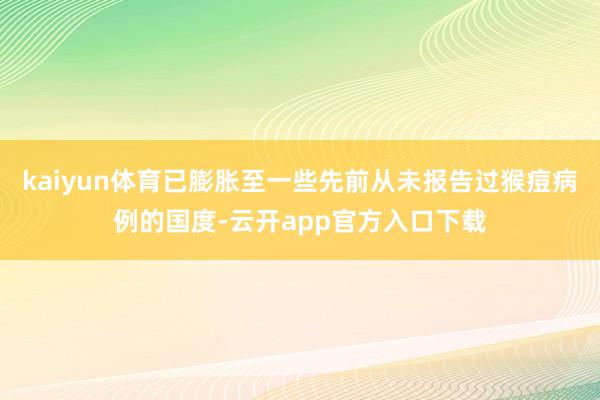 kaiyun体育已膨胀至一些先前从未报告过猴痘病例的国度-云开app官方入口下载
