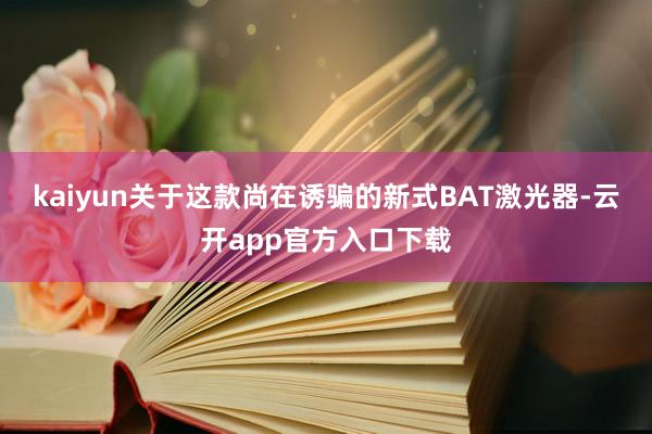 kaiyun　　关于这款尚在诱骗的新式BAT激光器-云开app官方入口下载