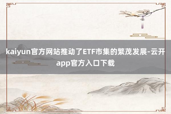 kaiyun官方网站推动了ETF市集的繁茂发展-云开app官方入口下载