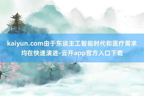 kaiyun.com由于东谈主工智能时代和医疗需求均在快速演进-云开app官方入口下载