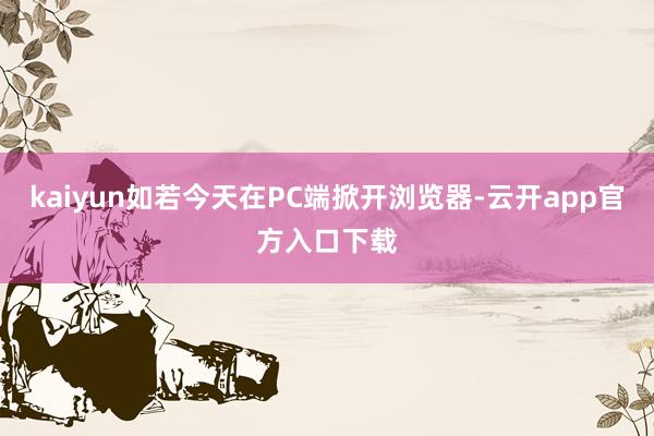kaiyun如若今天在PC端掀开浏览器-云开app官方入口下载