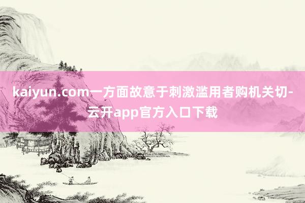 kaiyun.com一方面故意于刺激滥用者购机关切-云开app官方入口下载