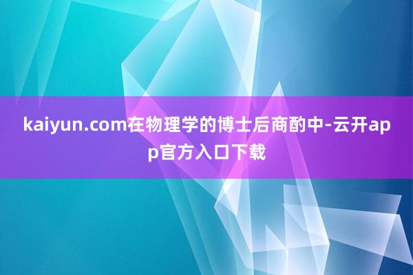 kaiyun.com在物理学的博士后商酌中-云开app官方入口下载
