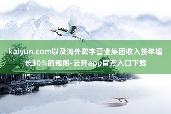 kaiyun.com以及海外数字营业集团收入按年增长30%的预期-云开app官方入口下载