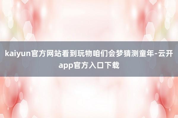 kaiyun官方网站看到玩物咱们会梦猜测童年-云开app官方入口下载