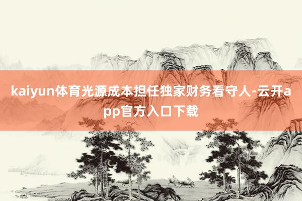 kaiyun体育光源成本担任独家财务看守人-云开app官方入口下载
