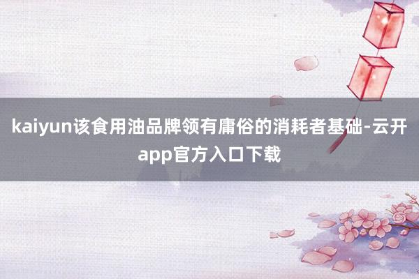 kaiyun该食用油品牌领有庸俗的消耗者基础-云开app官方入口下载