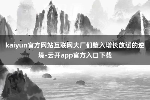 kaiyun官方网站互联网大厂们堕入增长放缓的逆境-云开app官方入口下载