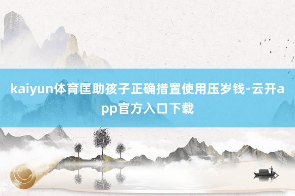 kaiyun体育匡助孩子正确措置使用压岁钱-云开app官方入口下载