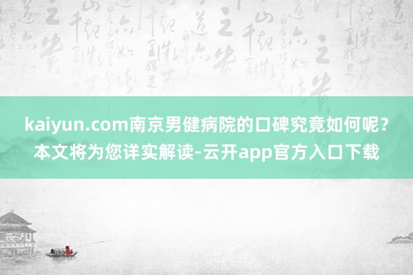 kaiyun.com南京男健病院的口碑究竟如何呢？本文将为您详实解读-云开app官方入口下载