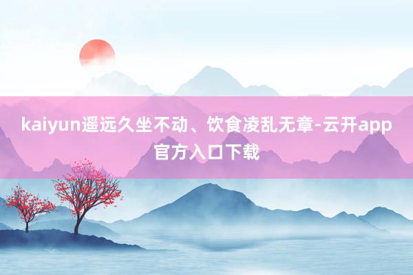kaiyun遥远久坐不动、饮食凌乱无章-云开app官方入口下载