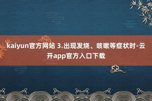 kaiyun官方网站 3.出现发烧、咳嗽等症状时-云开app官方入口下载