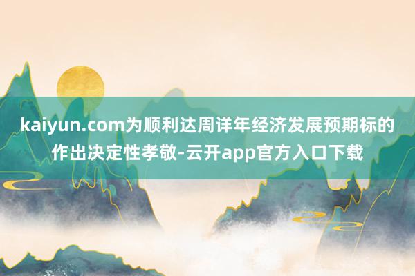 kaiyun.com为顺利达周详年经济发展预期标的作出决定性孝敬-云开app官方入口下载