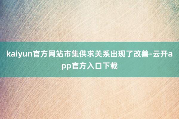kaiyun官方网站市集供求关系出现了改善-云开app官方入口下载