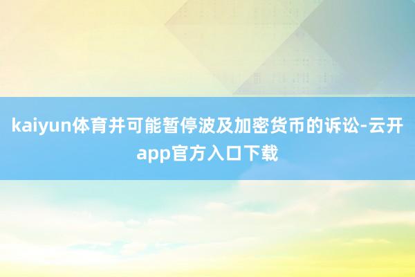 kaiyun体育并可能暂停波及加密货币的诉讼-云开app官方入口下载