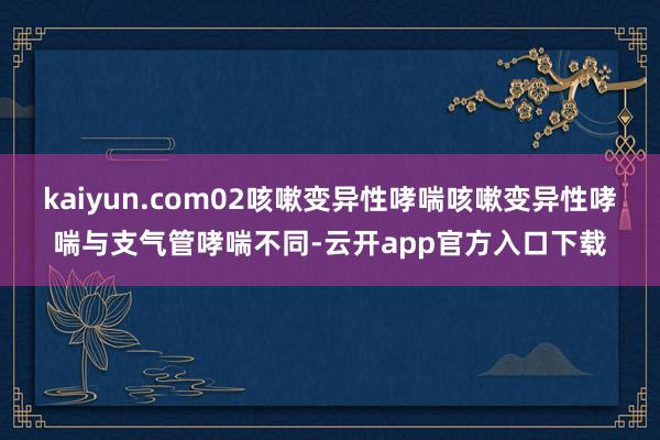 kaiyun.com02咳嗽变异性哮喘咳嗽变异性哮喘与支气管哮喘不同-云开app官方入口下载